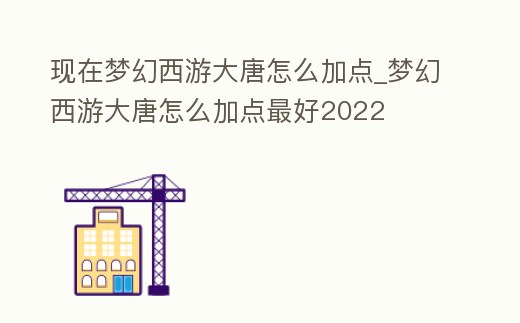 現在夢幻西游大唐怎么加點_夢幻西游大唐怎么加點最好2022