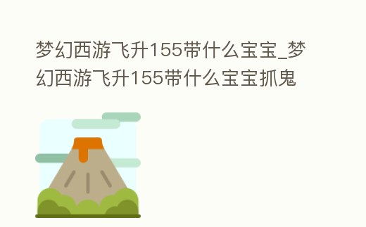 夢幻西游飛升155帶什么寶寶_夢幻西游飛升155帶什么寶寶抓鬼