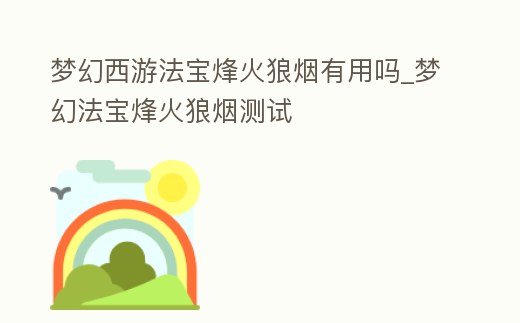 夢幻西游法寶烽火狼煙有用嗎_夢幻法寶烽火狼煙測試