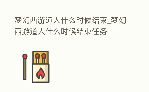 夢幻西游道人什么時候結束_夢幻西游道人什么時候結束任務