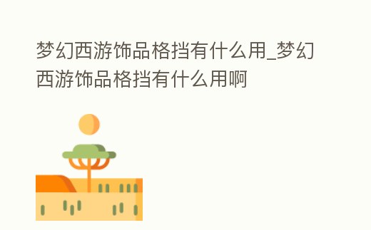 夢幻西游飾品格擋有什么用_夢幻西游飾品格擋有什么用啊