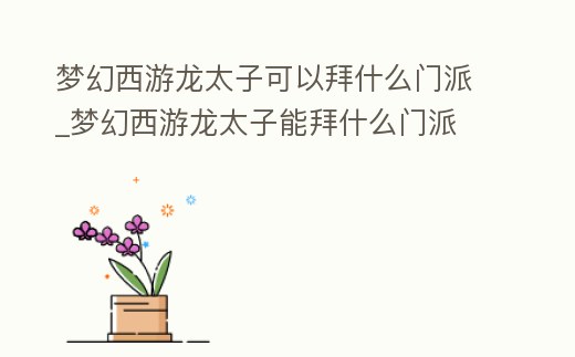 夢幻西游龍太子可以拜什么門派_夢幻西游龍太子能拜什么門派