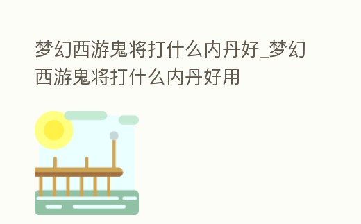 夢幻西游鬼將打什么內丹好_夢幻西游鬼將打什么內丹好用