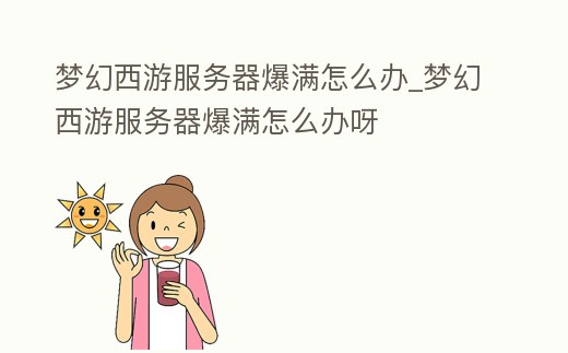 夢(mèng)幻西游服務(wù)器爆滿怎么辦_夢(mèng)幻西游服務(wù)器爆滿怎么辦呀