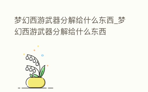 夢幻西游武器分解給什么東西_夢幻西游武器分解給什么東西