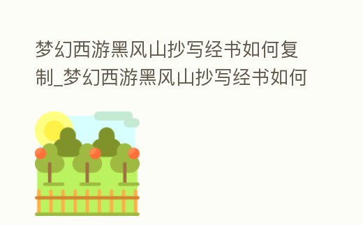 夢幻西游黑風山抄寫經書如何復制_夢幻西游黑風山抄寫經書如何復制