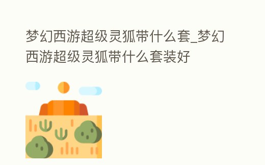 夢幻西游超級靈狐帶什么套_夢幻西游超級靈狐帶什么套裝好