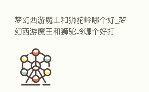 夢幻西游魔王和獅駝嶺哪個好_夢幻西游魔王和獅駝嶺哪個好打