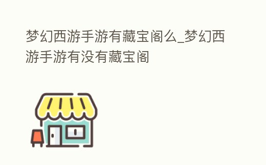 夢幻西游手游有藏寶閣么_夢幻西游手游有沒有藏寶閣