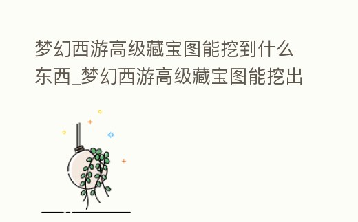 夢幻西游高級藏寶圖能挖到什么東西_夢幻西游高級藏寶圖能挖出什么