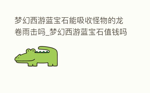 夢(mèng)幻西游藍(lán)寶石能吸收怪物的龍卷雨擊嗎_夢(mèng)幻西游藍(lán)寶石值錢嗎