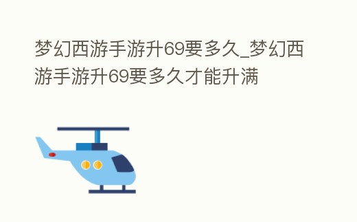 夢幻西游手游升69要多久_夢幻西游手游升69要多久才能升滿
