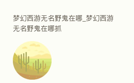夢(mèng)幻西游無(wú)名野鬼在哪_夢(mèng)幻西游無(wú)名野鬼在哪抓