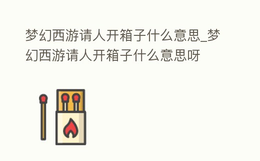 夢幻西游請人開箱子什么意思_夢幻西游請人開箱子什么意思呀