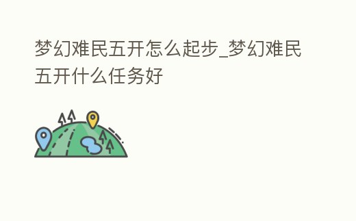 夢幻難民五開怎么起步_夢幻難民五開什么任務好