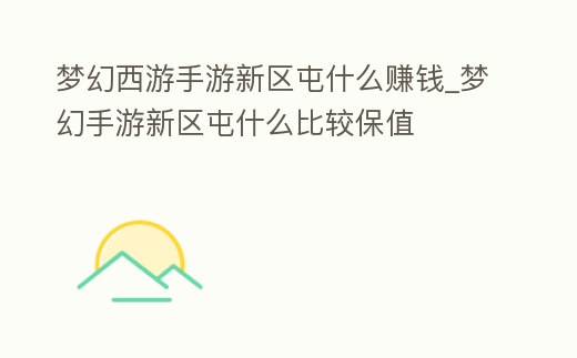 夢幻西游手游新區屯什么賺錢_夢幻手游新區屯什么比較保值