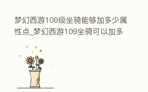 夢幻西游109級坐騎能夠加多少屬性點_夢幻西游109坐騎可以加多少屬性