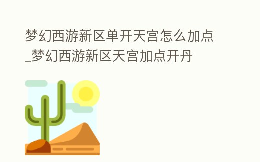 夢幻西游新區(qū)單開天宮怎么加點_夢幻西游新區(qū)天宮加點開丹