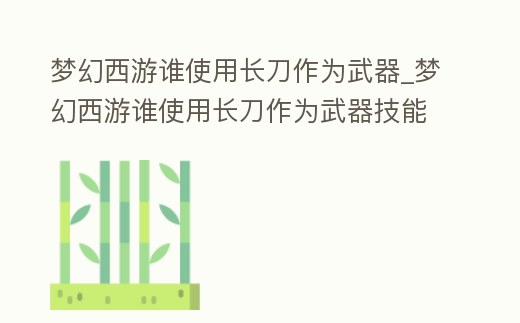 夢幻西游誰使用長刀作為武器_夢幻西游誰使用長刀作為武器技能