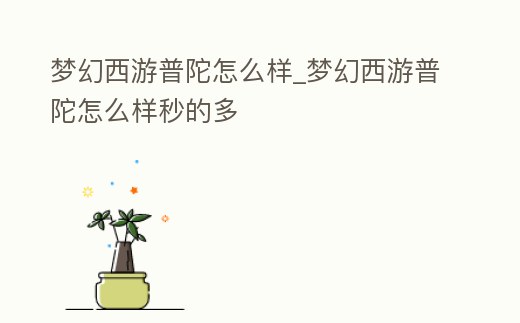 夢幻西游普陀怎么樣_夢幻西游普陀怎么樣秒的多