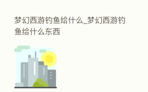 夢幻西游釣魚給什么_夢幻西游釣魚給什么東西