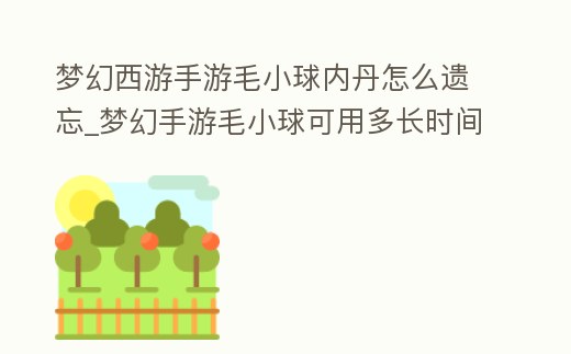 夢(mèng)幻西游手游毛小球內(nèi)丹怎么遺忘_夢(mèng)幻手游毛小球可用多長(zhǎng)時(shí)間