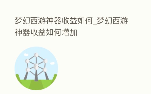 夢幻西游神器收益如何_夢幻西游神器收益如何增加