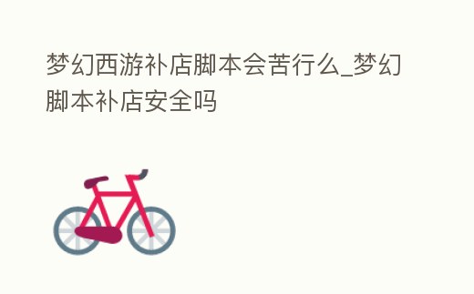 夢幻西游補店腳本會苦行么_夢幻腳本補店安全嗎