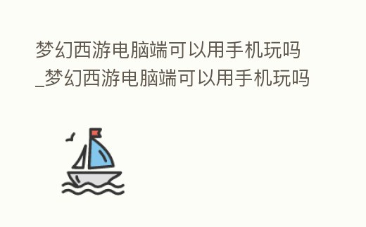 夢幻西游電腦端可以用手機玩嗎_夢幻西游電腦端可以用手機玩嗎知乎