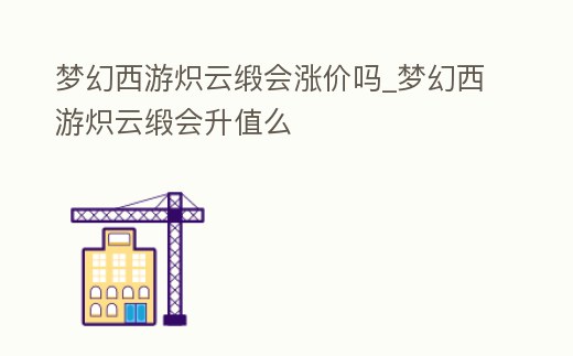 夢(mèng)幻西游熾云緞會(huì)漲價(jià)嗎_夢(mèng)幻西游熾云緞會(huì)升值么