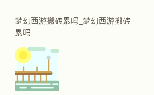 夢幻西游搬磚累嗎_夢幻西游搬磚累嗎