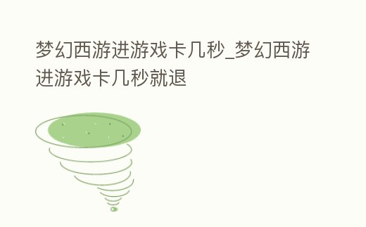 夢幻西游進游戲卡幾秒_夢幻西游進游戲卡幾秒就退