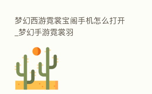 夢幻西游霓裳寶閣手機怎么打開_夢幻手游霓裳羽