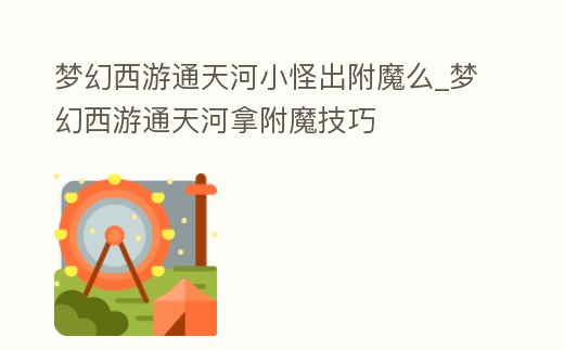 夢幻西游通天河小怪出附魔么_夢幻西游通天河拿附魔技巧