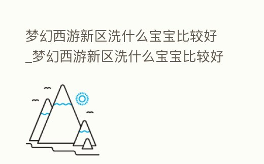夢幻西游新區洗什么寶寶比較好_夢幻西游新區洗什么寶寶比較好賺錢