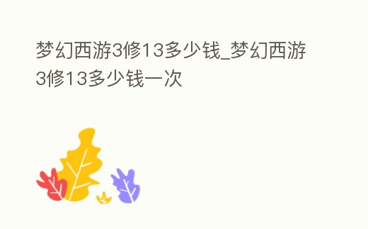 夢幻西游3修13多少錢_夢幻西游3修13多少錢一次