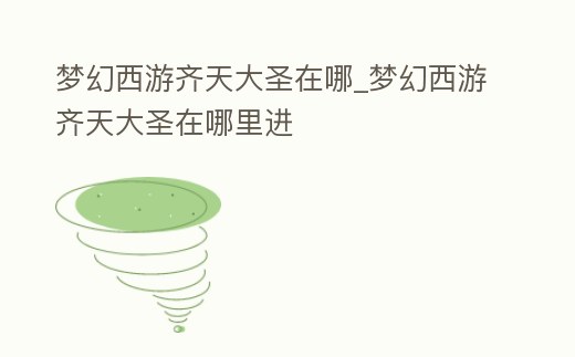 夢幻西游齊天大圣在哪_夢幻西游齊天大圣在哪里進