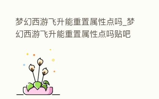夢幻西游飛升能重置屬性點嗎_夢幻西游飛升能重置屬性點嗎貼吧