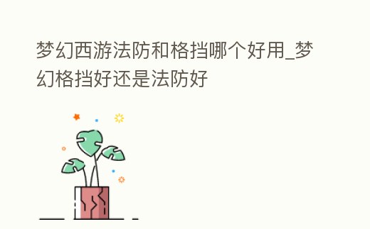 夢幻西游法防和格擋哪個好用_夢幻格擋好還是法防好