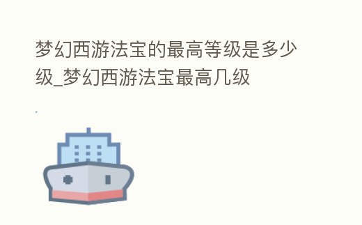 夢幻西游法寶的最高等級是多少級_夢幻西游法寶最高幾級