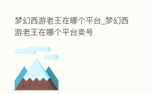 夢幻西游老王在哪個平臺_夢幻西游老王在哪個平臺賣號
