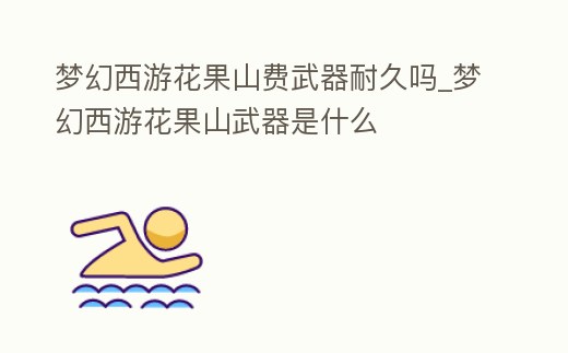 夢(mèng)幻西游花果山費(fèi)武器耐久嗎_夢(mèng)幻西游花果山武器是什么