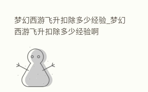夢幻西游飛升扣除多少經驗_夢幻西游飛升扣除多少經驗啊