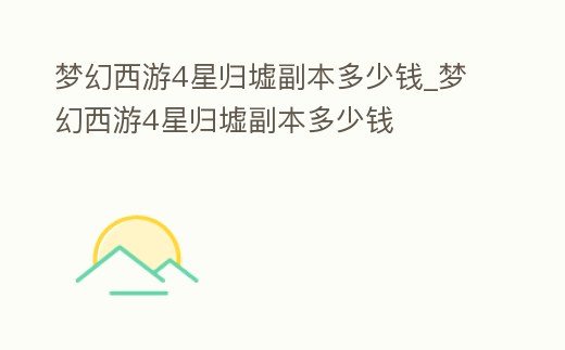 夢幻西游4星歸墟副本多少錢_夢幻西游4星歸墟副本多少錢