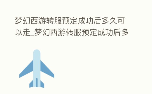 夢幻西游轉服預定成功后多久可以走_夢幻西游轉服預定成功后多久可以走寶寶