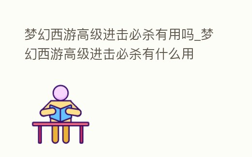 夢幻西游高級進擊必殺有用嗎_夢幻西游高級進擊必殺有什么用