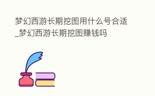 夢(mèng)幻西游長(zhǎng)期挖圖用什么號(hào)合適_夢(mèng)幻西游長(zhǎng)期挖圖賺錢(qián)嗎