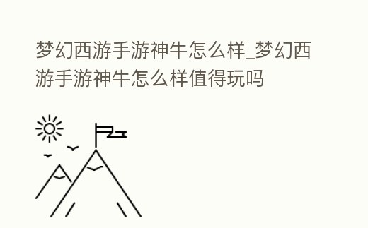 夢幻西游手游神牛怎么樣_夢幻西游手游神牛怎么樣值得玩嗎