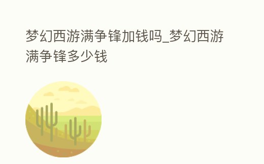 夢幻西游滿爭鋒加錢嗎_夢幻西游滿爭鋒多少錢