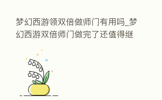 夢幻西游領雙倍做師門有用嗎_夢幻西游雙倍師門做完了還值得繼續做嗎